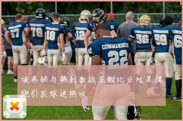 埃弗顿与热刺激战正酣比分结果揭晓引发球迷热议