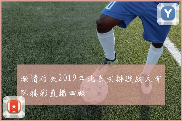 激情对决2019年北京女排迎战天津队精彩直播回顾