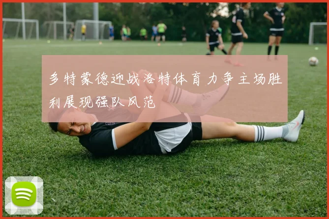 多特蒙德迎战洛特体育力争主场胜利展现强队风范