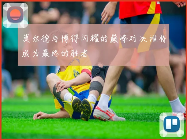 莫尔德与博得闪耀的巅峰对决谁将成为最终的胜者