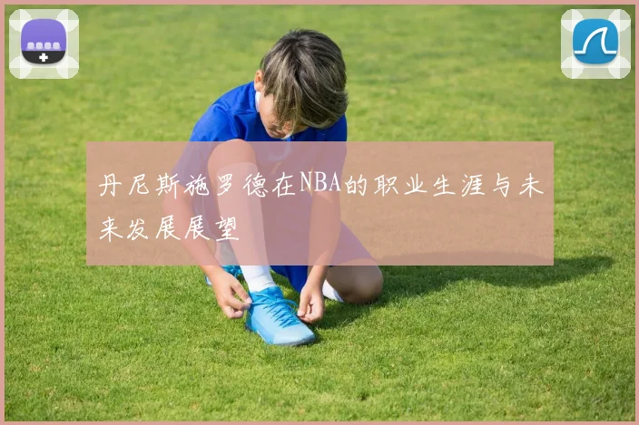丹尼斯施罗德在NBA的职业生涯与未来发展展望