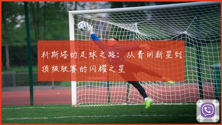 科斯塔的足球之路：从青训新星到顶级联赛的闪耀之星