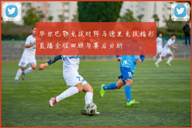 毕尔巴鄂竞技对阵马德里竞技精彩直播全程回顾与赛后分析
