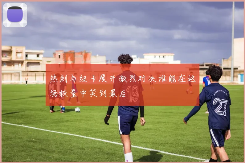 热刺与纽卡展开激烈对决谁能在这场较量中笑到最后