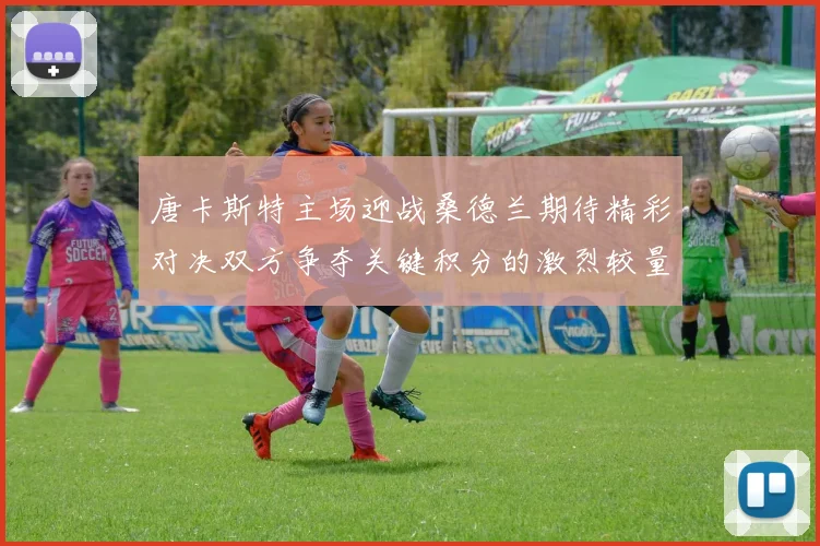 唐卡斯特主场迎战桑德兰期待精彩对决双方争夺关键积分的激烈较量