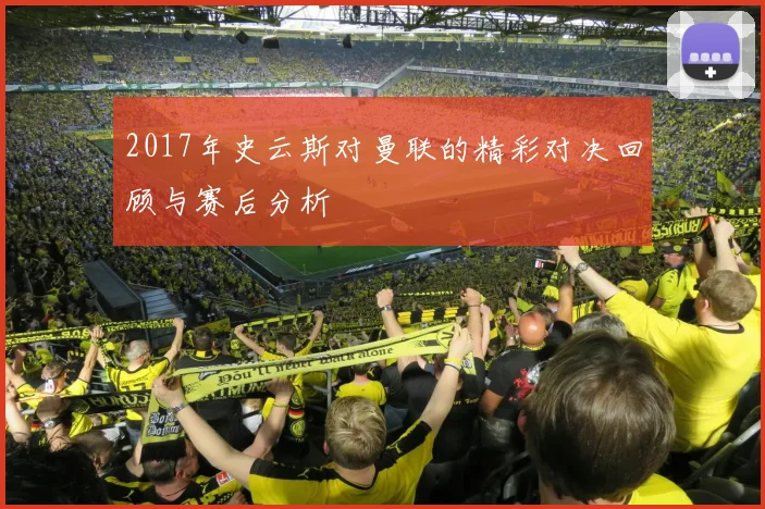 2017年史云斯对曼联的精彩对决回顾与赛后分析