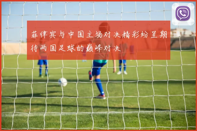 菲律宾与中国主场对决精彩纷呈期待两国足球的巅峰对决