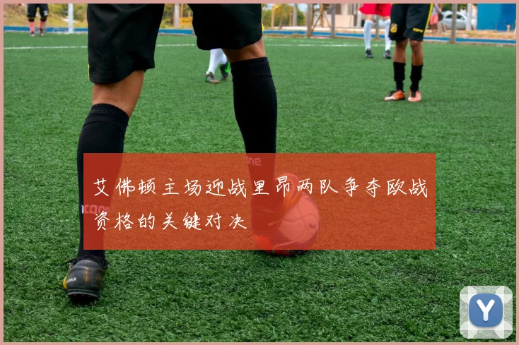 艾佛顿主场迎战里昂两队争夺欧战资格的关键对决
