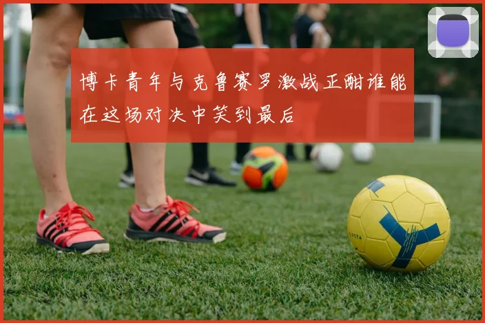 博卡青年与克鲁赛罗激战正酣谁能在这场对决中笑到最后