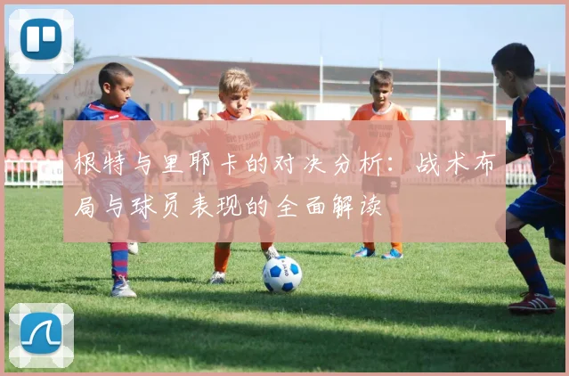 根特与里耶卡的对决分析：战术布局与球员表现的全面解读