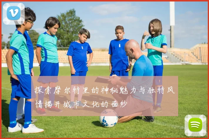 探索摩尔特里的神秘魅力与独特风情揭开城市文化的面纱