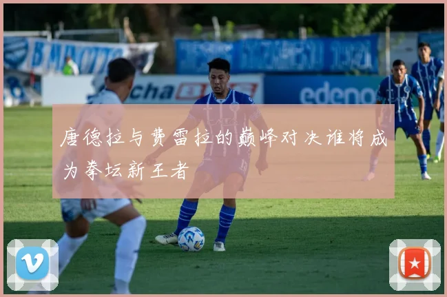 唐德拉与费雷拉的巅峰对决谁将成为拳坛新王者