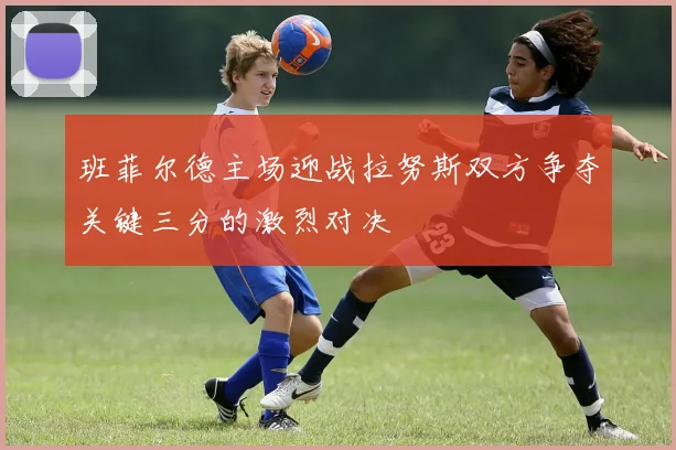 班菲尔德主场迎战拉努斯双方争夺关键三分的激烈对决