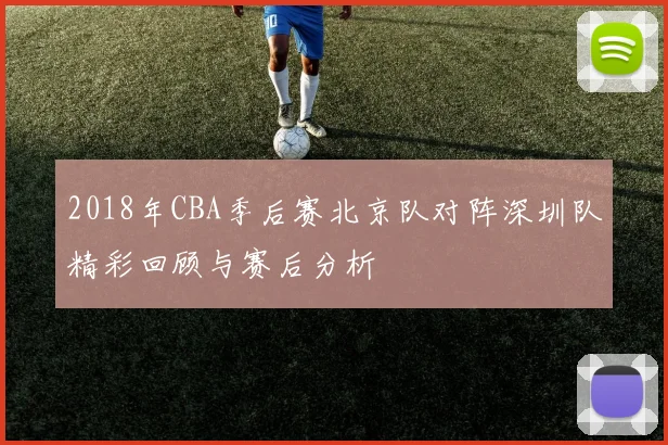 2018年CBA季后赛北京队对阵深圳队精彩回顾与赛后分析