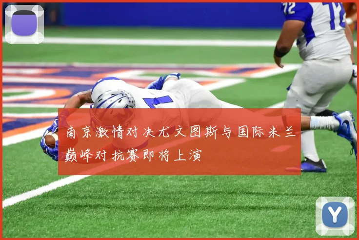 南京激情对决尤文图斯与国际米兰巅峰对抗赛即将上演