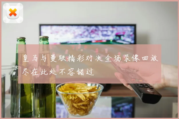 皇马与曼联精彩对决全场录像回放尽在此处不容错过