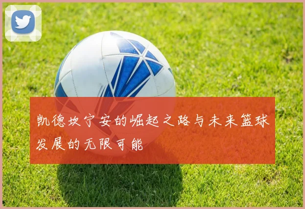 凯德坎宁安的崛起之路与未来篮球发展的无限可能