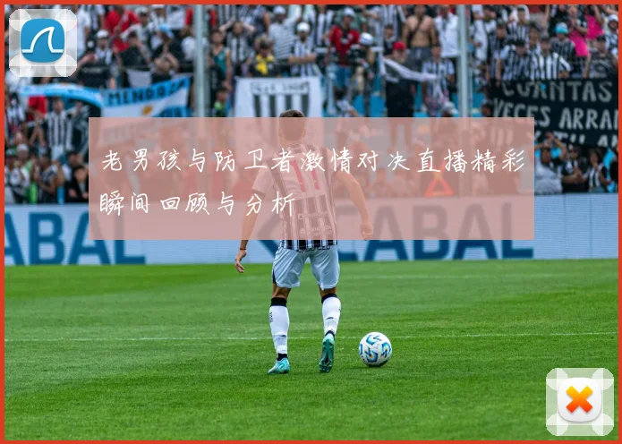 老男孩与防卫者激情对决直播精彩瞬间回顾与分析