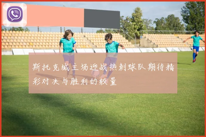 斯托克城主场迎战热刺球队期待精彩对决与胜利的较量