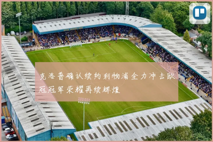 克洛普确认续约利物浦全力冲击欧冠冠军荣耀再续辉煌