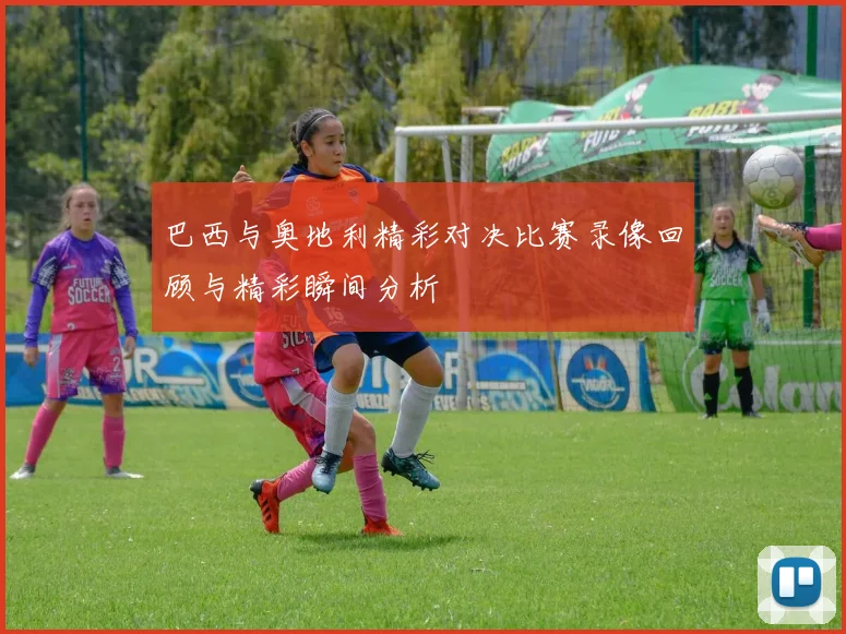 巴西与奥地利精彩对决比赛录像回顾与精彩瞬间分析