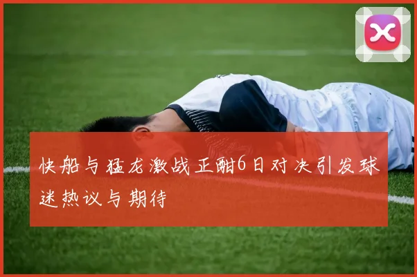快船与猛龙激战正酣6日对决引发球迷热议与期待