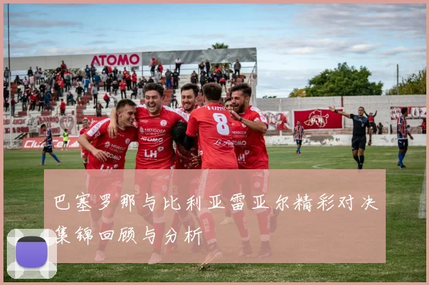 巴塞罗那与比利亚雷亚尔精彩对决集锦回顾与分析