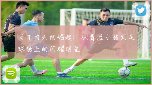 马丁内利的崛起：从青涩小将到足球场上的闪耀明星