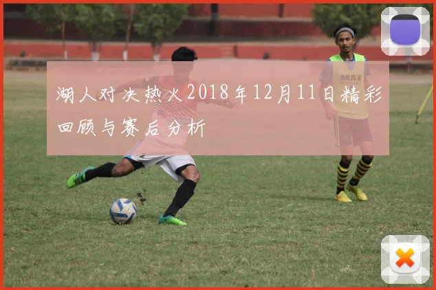 湖人对决热火2018年12月11日精彩回顾与赛后分析