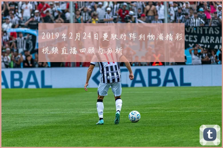 2019年2月24日曼联对阵利物浦精彩视频直播回顾与分析