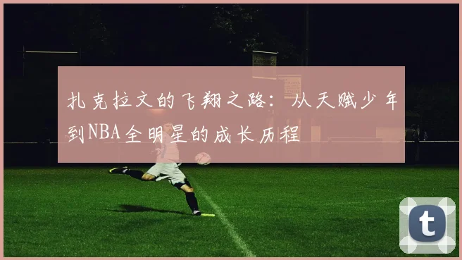 扎克拉文的飞翔之路：从天赋少年到NBA全明星的成长历程