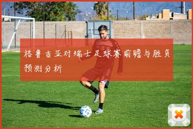 格鲁吉亚对瑞士足球赛前瞻与胜负预测分析