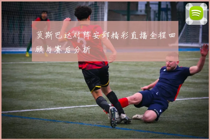 莫斯巴达对阵安郅精彩直播全程回顾与赛后分析