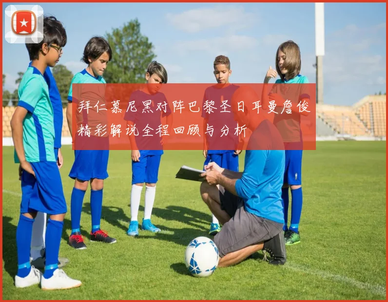 拜仁慕尼黑对阵巴黎圣日耳曼詹俊精彩解说全程回顾与分析