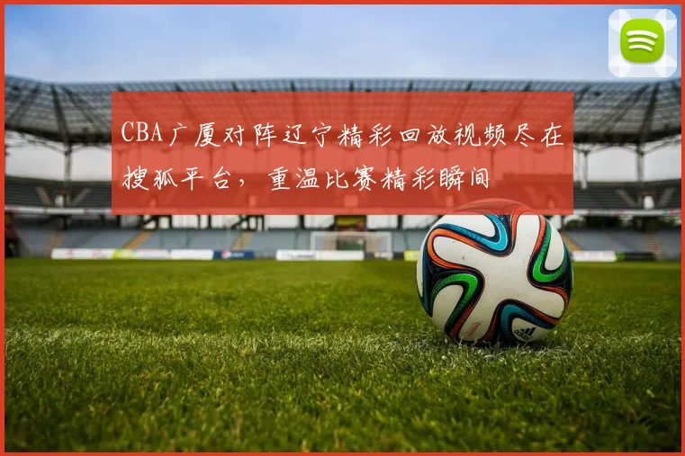CBA广厦对阵辽宁精彩回放视频尽在搜狐平台，重温比赛精彩瞬间