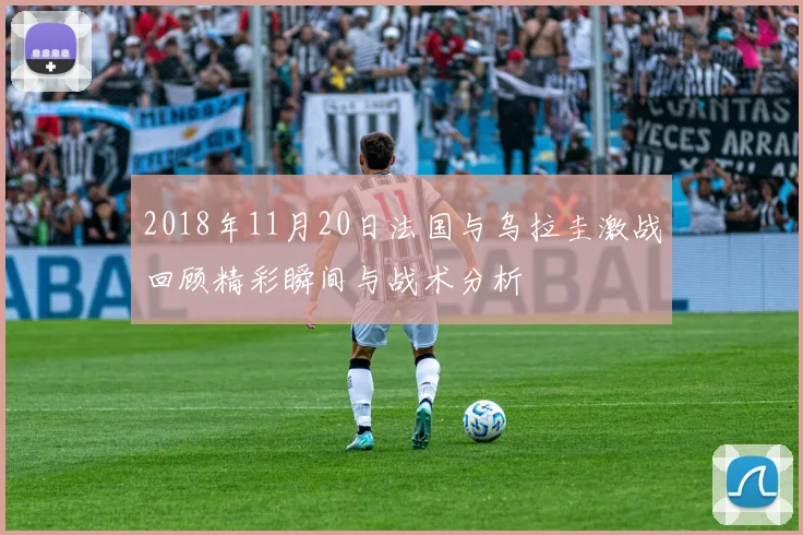 2018年11月20日法国与乌拉圭激战回顾精彩瞬间与战术分析