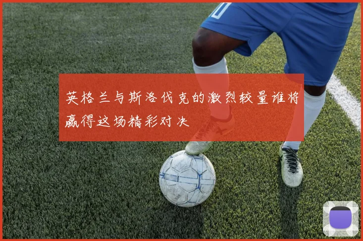 英格兰与斯洛伐克的激烈较量谁将赢得这场精彩对决