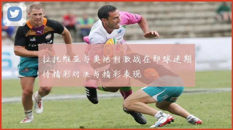 拉托维亚与奥地利激战在即球迷期待精彩对决与精彩表现