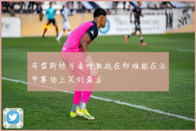 布雷斯特与南特激战在即谁能在法甲赛场上笑到最后