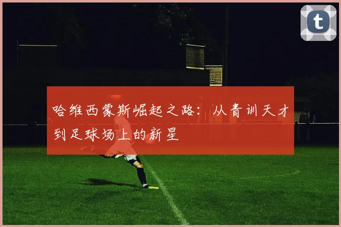 哈维西蒙斯崛起之路：从青训天才到足球场上的新星