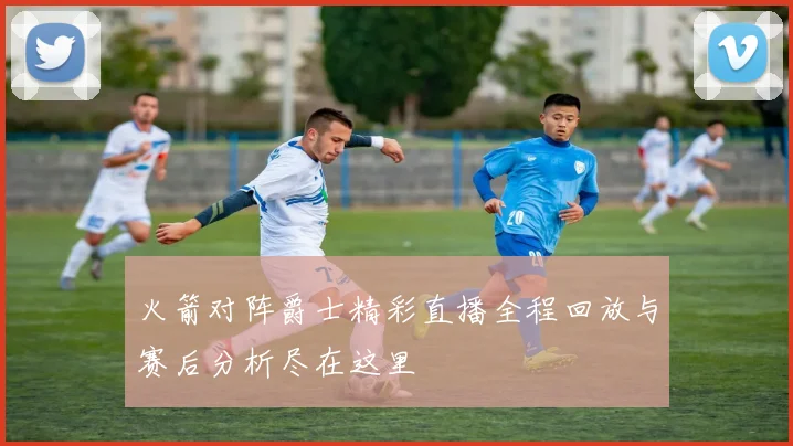 火箭对阵爵士精彩直播全程回放与赛后分析尽在这里