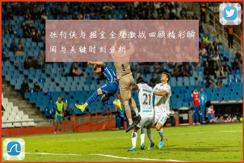 独行侠与掘金全场激战回顾精彩瞬间与关键时刻分析