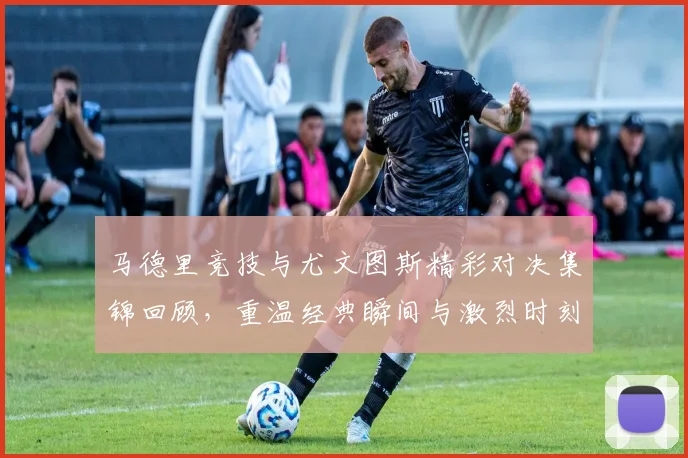马德里竞技与尤文图斯精彩对决集锦回顾，重温经典瞬间与激烈时刻