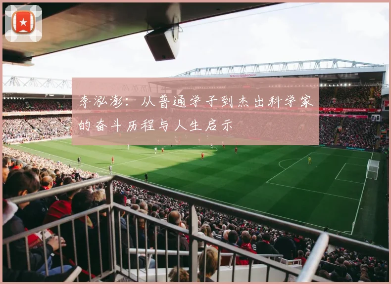 李泓澎：从普通学子到杰出科学家的奋斗历程与人生启示