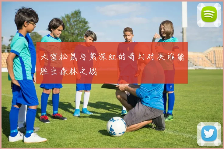 大宫松鼠与熊深红的奇幻对决谁能胜出森林之战