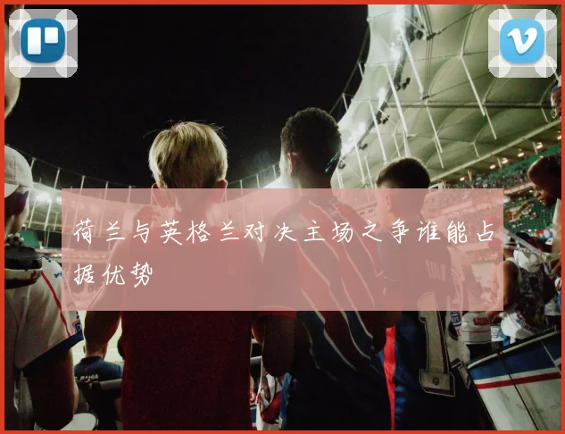 荷兰与英格兰对决主场之争谁能占据优势