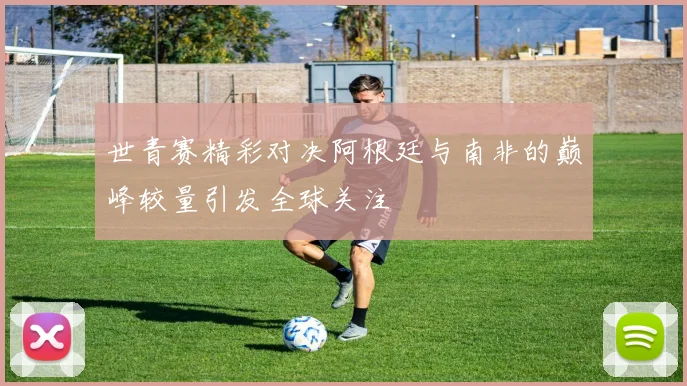 世青赛精彩对决阿根廷与南非的巅峰较量引发全球关注