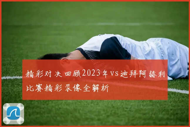 精彩对决回顾2023年vs迪拜阿赫利比赛精彩录像全解析