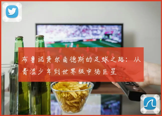 布鲁诺费尔南德斯的足球之路：从青涩少年到世界级中场巨星