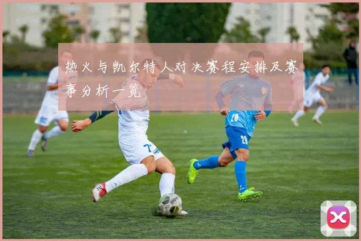 热火与凯尔特人对决赛程安排及赛事分析一览